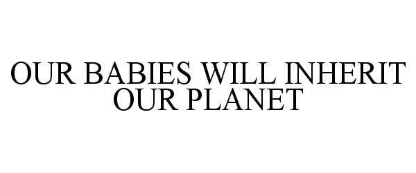  OUR BABIES WILL INHERIT OUR PLANET