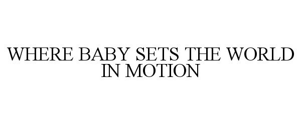  WHERE BABY SETS THE WORLD IN MOTION