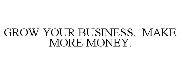  GROW YOUR BUSINESS. MAKE MORE MONEY.