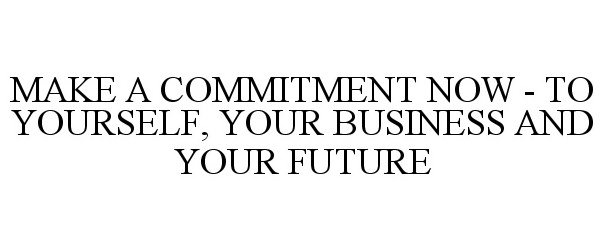  MAKE A COMMITMENT NOW - TO YOURSELF, YOUR BUSINESS AND YOUR FUTURE