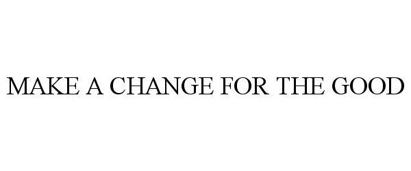 Trademark Logo MAKE A CHANGE FOR THE GOOD