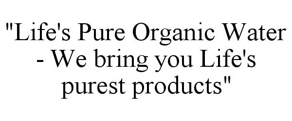  "LIFE'S PURE ORGANIC WATER - WE BRING YOU LIFE'S PUREST PRODUCTS"
