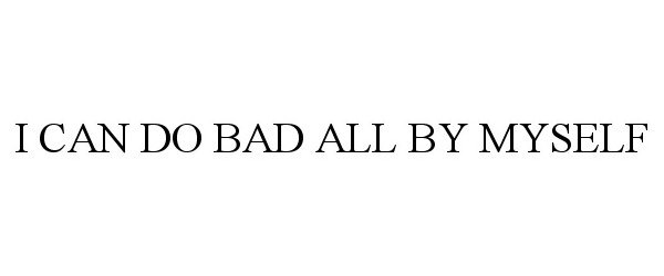  I CAN DO BAD ALL BY MYSELF