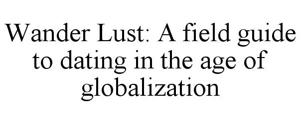  WANDER LUST: A FIELD GUIDE TO DATING IN THE AGE OF GLOBALIZATION