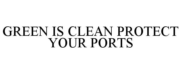  GREEN IS CLEAN PROTECT YOUR PORTS