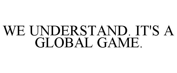  WE UNDERSTAND. IT'S A GLOBAL GAME.