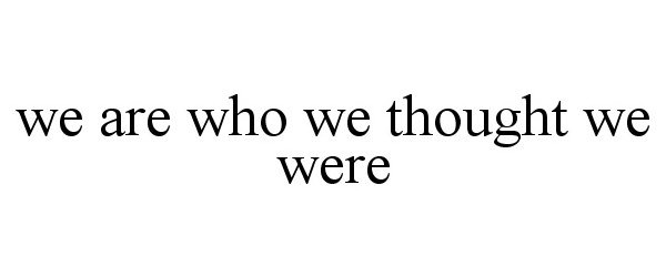 WE ARE WHO WE THOUGHT WE WERE