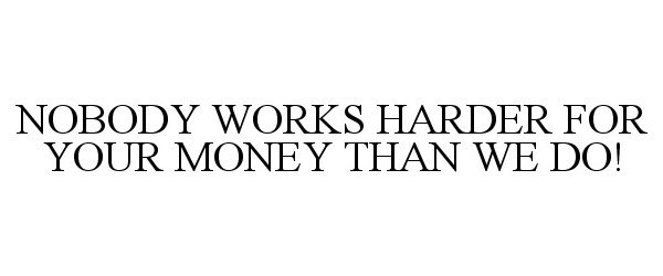  NOBODY WORKS HARDER FOR YOUR MONEY THAN WE DO!