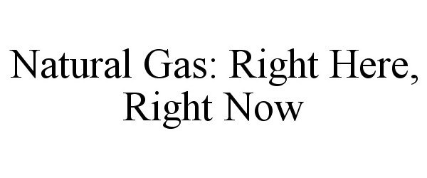  NATURAL GAS: RIGHT HERE, RIGHT NOW
