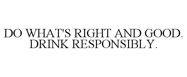  DO WHAT'S RIGHT AND GOOD. DRINK RESPONSIBLY.