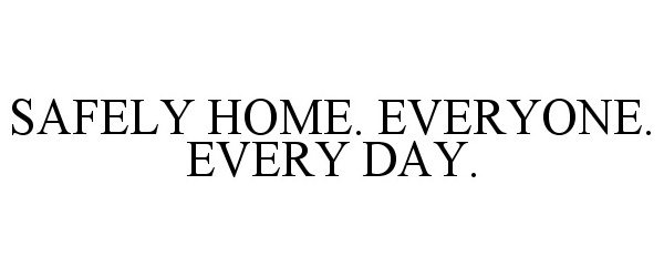  SAFELY HOME. EVERYONE. EVERY DAY.