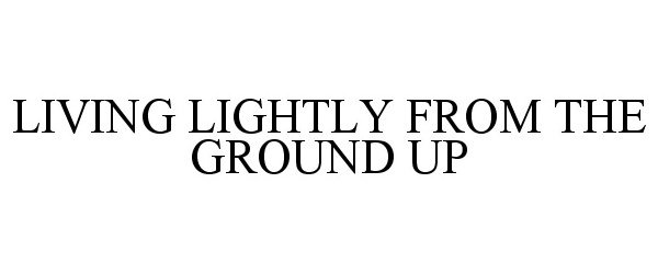 Trademark Logo LIVING LIGHTLY FROM THE GROUND UP