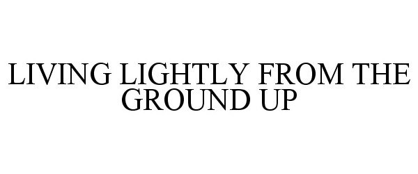  LIVING LIGHTLY FROM THE GROUND UP