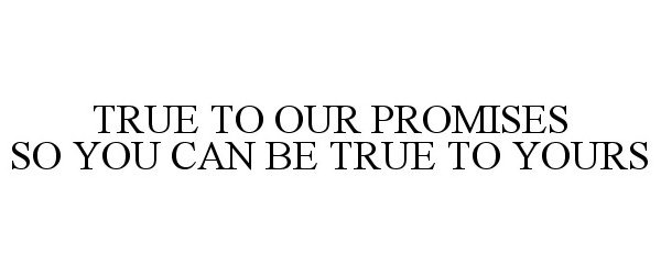  TRUE TO OUR PROMISES SO YOU CAN BE TRUE TO YOURS