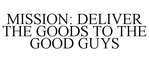 Trademark Logo MISSION: DELIVER THE GOODS TO THE GOOD GUYS