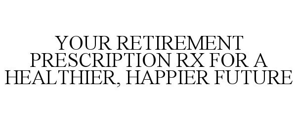  YOUR RETIREMENT PRESCRIPTION RX FOR A HEALTHIER, HAPPIER FUTURE