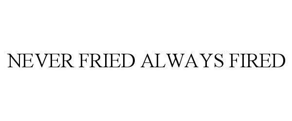  NEVER FRIED ALWAYS FIRED