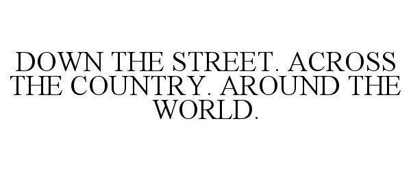  DOWN THE STREET. ACROSS THE COUNTRY. AROUND THE WORLD.