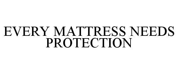  EVERY MATTRESS NEEDS PROTECTION