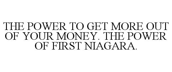 Trademark Logo THE POWER TO GET MORE OUT OF YOUR MONEY. THE POWER OF FIRST NIAGARA.