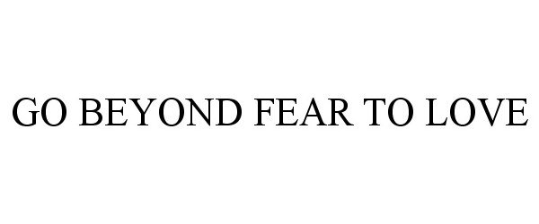 GO BEYOND FEAR TO LOVE