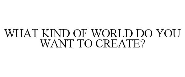 Trademark Logo WHAT KIND OF WORLD DO YOU WANT TO CREATE?
