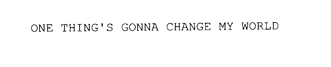  ONE THING'S GONNA CHANGE MY WORLD