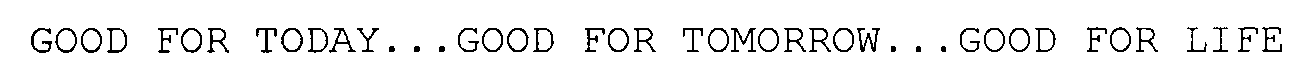  GOOD FOR TODAY...GOOD FOR TOMORROW...GOOD FOR LIFE