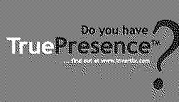  DO YOU HAVE TRUE PRESENCE