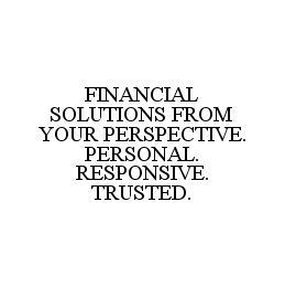  FINANCIAL SOLUTIONS FROM YOUR PERSPECTIVE. PERSONAL. RESPONSIVE. TRUSTED.