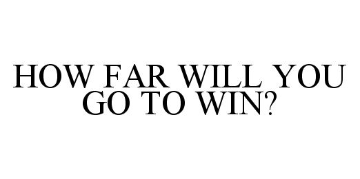 HOW FAR WILL YOU GO TO WIN?