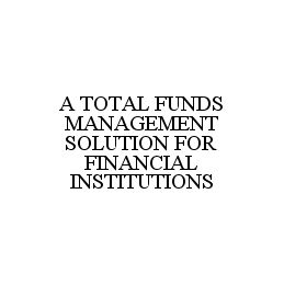  A TOTAL FUNDS MANAGEMENT SOLUTION FOR FINANCIAL INSTITUTIONS
