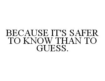  BECAUSE IT'S SAFER TO KNOW THAN TO GUESS.
