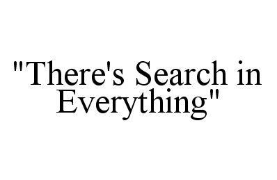  "THERE'S SEARCH IN EVERYTHING"