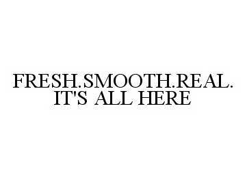  FRESH.SMOOTH.REAL. IT'S ALL HERE