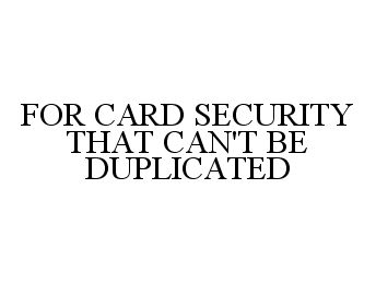  FOR CARD SECURITY THAT CAN'T BE DUPLICATED