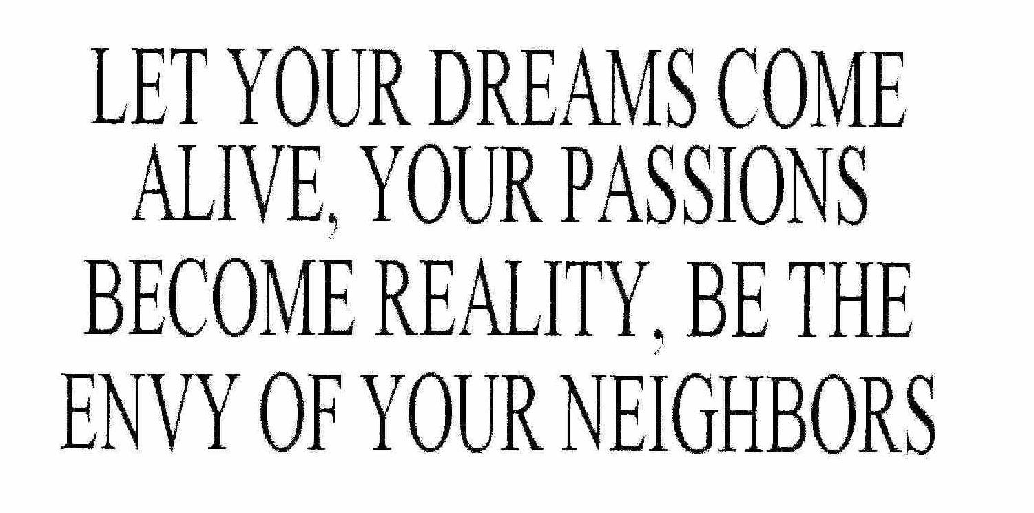  LET YOUR DREAMS COME ALIVE, YOUR PASSIONS BECOME REALITY, BE THE ENVY OF YOUR NEIGHBORS