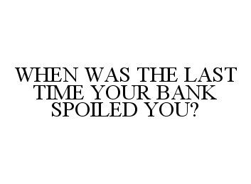  WHEN WAS THE LAST TIME YOUR BANK SPOILED YOU?