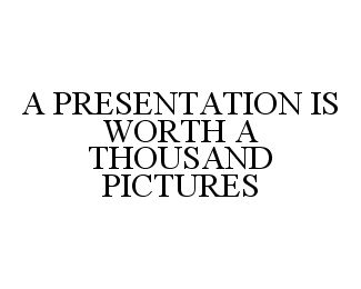  A PRESENTATION IS WORTH A THOUSAND PICTURES