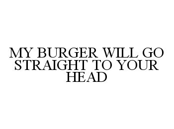  MY BURGER WILL GO STRAIGHT TO YOUR HEAD