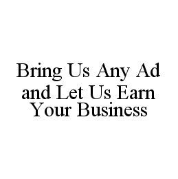 Trademark Logo BRING US ANY AD AND LET US EARN YOUR BUSINESS