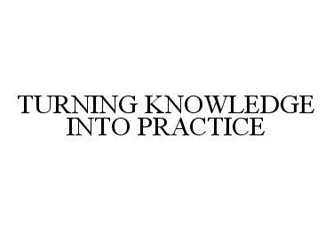  TURNING KNOWLEDGE INTO PRACTICE
