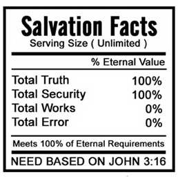  SALVATION FACTS SERVING SIZE (UNLIMITED) % ETERNAL VALUE TOTAL TRUTH 100% TOTAL SECURITY 100% TOTAL WORKS 0% TOTAL ERROR 0% MEET