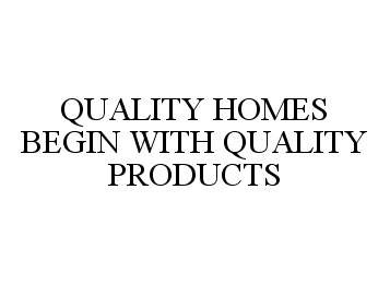 QUALITY HOMES BEGIN WITH QUALITY PRODUCTS