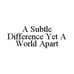  A SUBTLE DIFFERENCE YET A WORLD APART