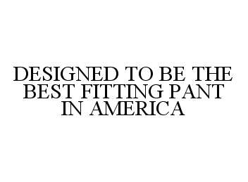  DESIGNED TO BE THE BEST FITTING PANT IN AMERICA