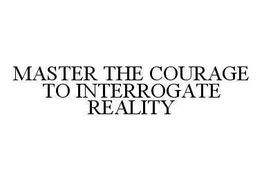  MASTER THE COURAGE TO INTERROGATE REALITY