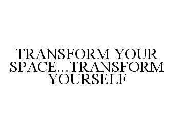  TRANSFORM YOUR SPACE...TRANSFORM YOURSELF