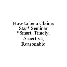  HOW TO BE A CLAIMS STAR* SEMINAR *SMART, TIMELY, ASSERTIVE, REASONABLE