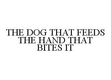  THE DOG THAT FEEDS THE HAND THAT BITES IT